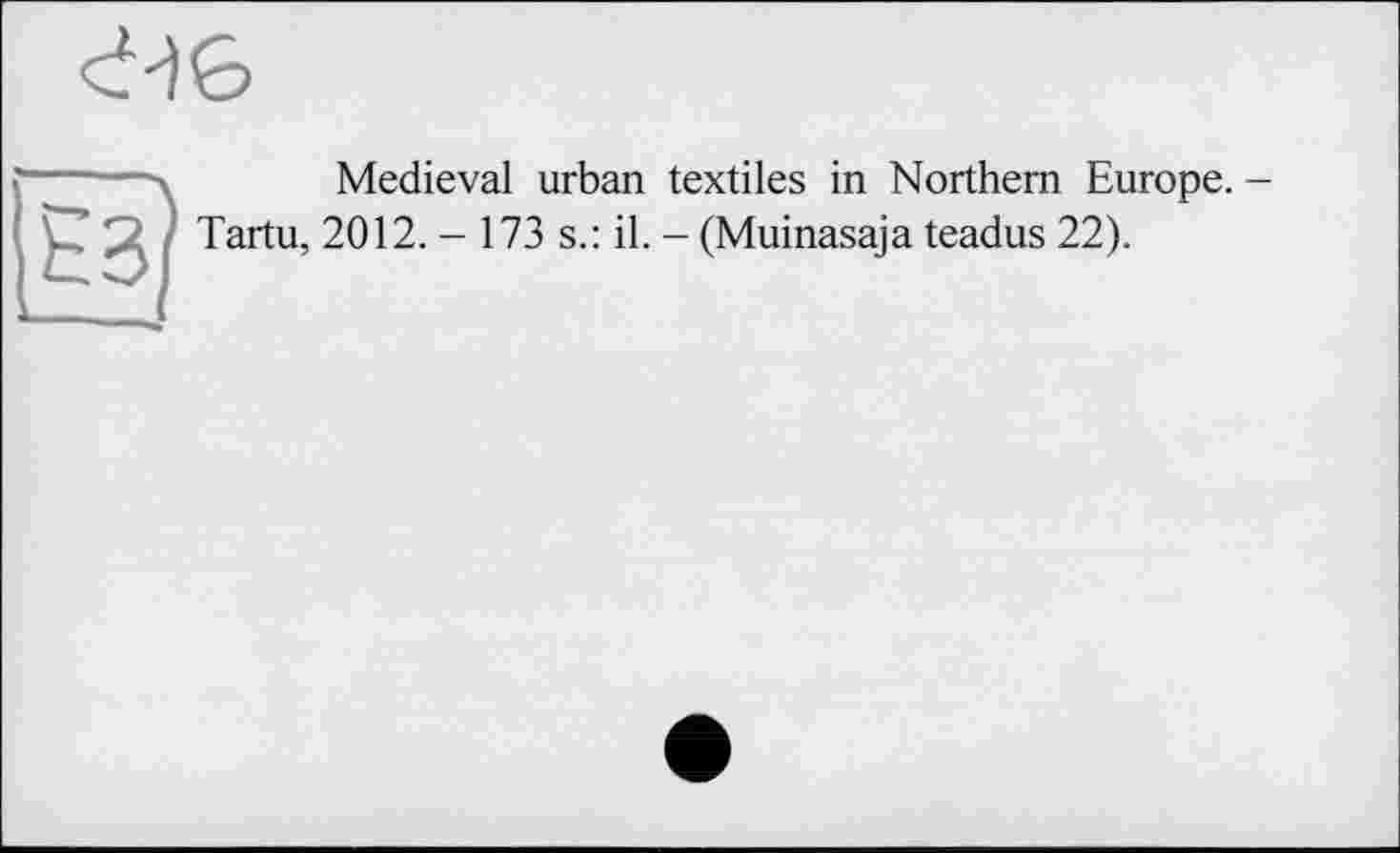 ﻿Medieval urban textiles in Northern Europe. Tartu, 2012. - 173 s.: il. - (Muinasaja teadus 22).